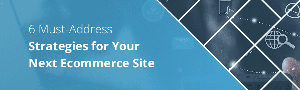 6 Must-Address Strategies for Your Next Ecommerce Site