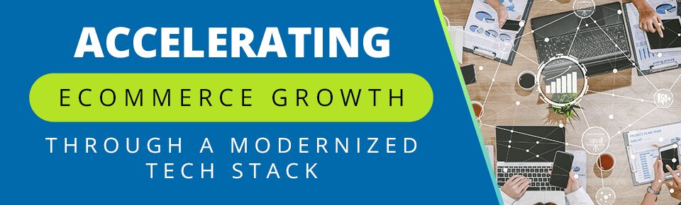 Accelerating Ecommerce Growth Through a Modernized Tech Stack