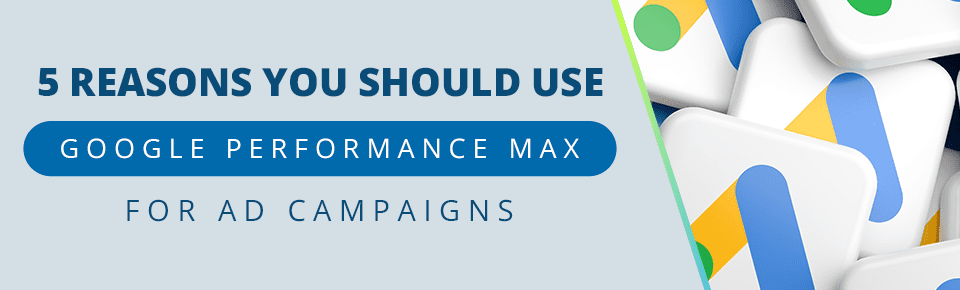 5 Reasons You Should Use Google Performance Max For Ad Campaigns