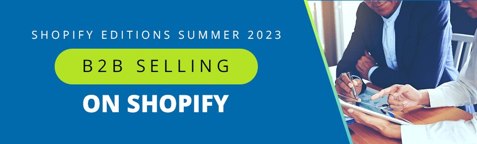 Shopify Editions Summer 2023 — Part 3: B2B Selling