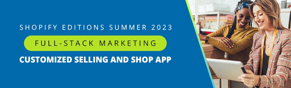 Shopify Editions Summer 2023 — Part 5: Full-Stack Marketing, Sell to Every Customer, The Shop Channel
