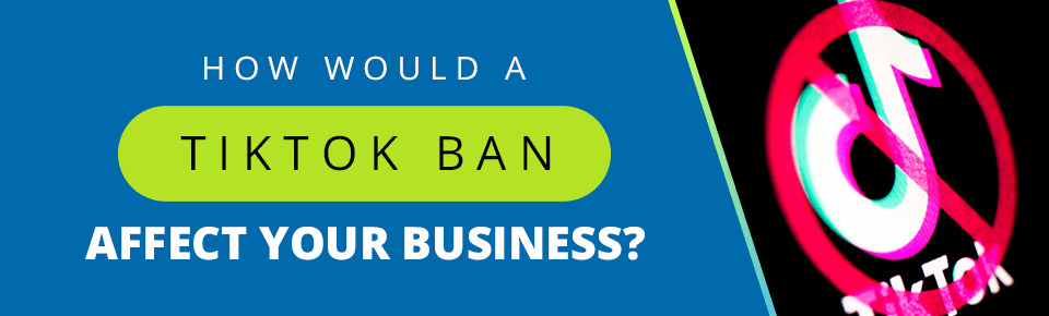 How Would a TikTok Ban Affect Your Business?